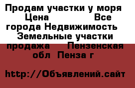 Продам участки у моря  › Цена ­ 500 000 - Все города Недвижимость » Земельные участки продажа   . Пензенская обл.,Пенза г.